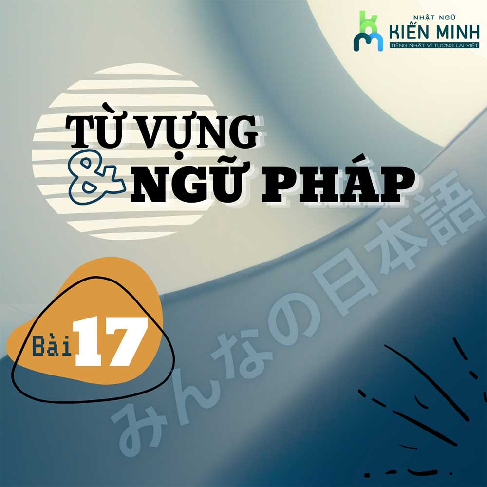 TỪ VỰNG, NGỮ PHÁP BÀI 17 - GIÁO TRÌNH MINNANO NIHONGO  TIẾNG NHẬT