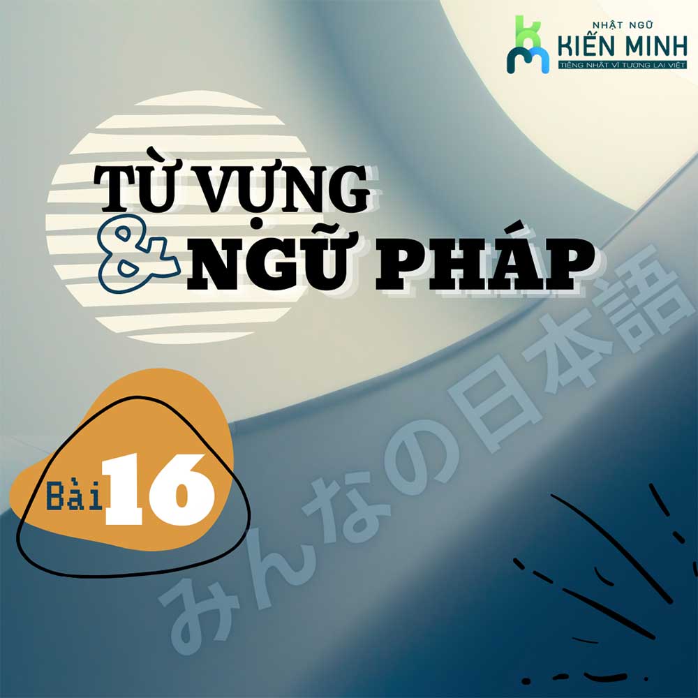 TỪ VỰNG, NGỮ PHÁP BÀI 16 - GIÁO TRÌNH MINNANO NIHONGO  TIẾNG NHẬT
