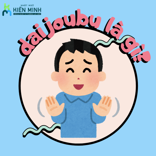 DAIJOUBU LÀ GÌ? Ý NGHĨA VÀ CÁCH SỬ DỤNG CHÍNH XÁC NHẤT