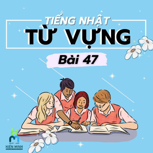 TỪ VỰNG BÀI 47 - GIÁO TRÌNH MINNANO NIHONGO  TIẾNG NHẬT