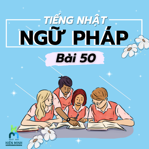 NGỮ PHÁP BÀI 50 - GIÁO TRÌNH MINNANO NIHONGO  TIẾNG NHẬT