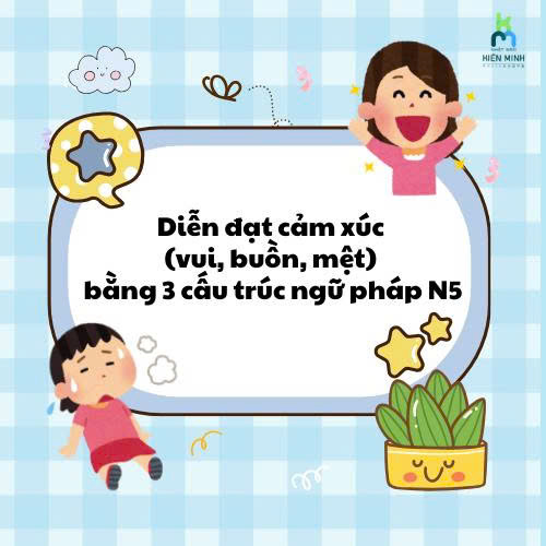 Diễn đạt cảm xúc (vui, buồn, mệt) bằng 3 cấu trúc ngữ pháp N5 trong tiếng Nhật