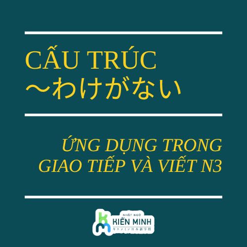 CẤU TRÚC ～わけがない - ỨNG DỤNG TRONG GIAO TIẾP VÀ VIẾT N3