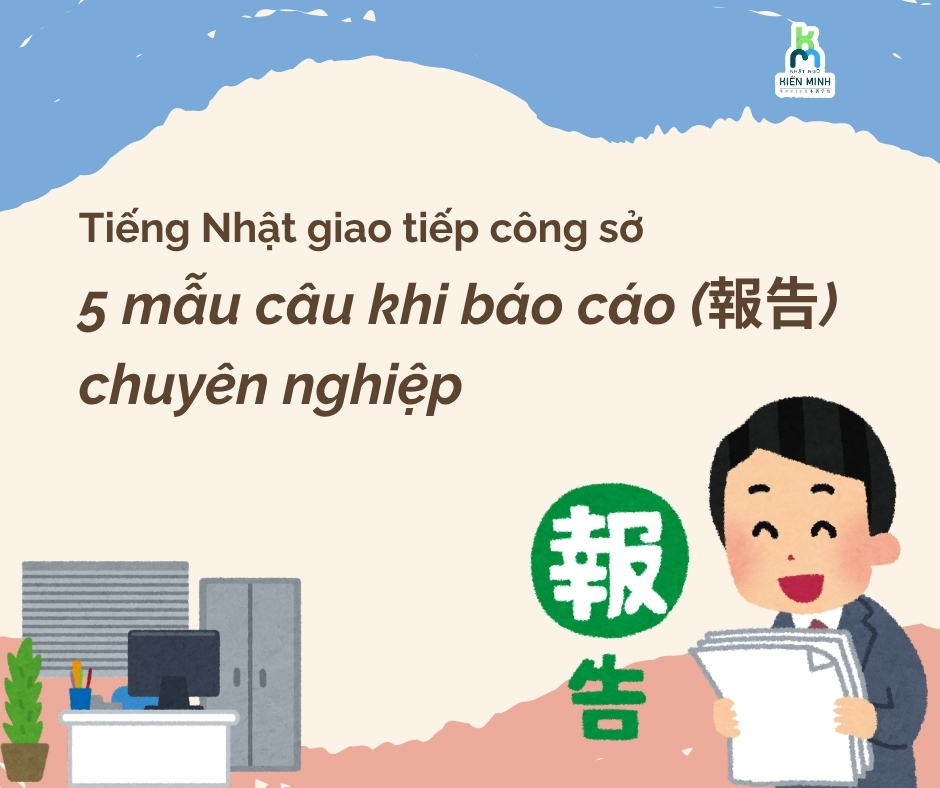 Tiếng Nhật giao tiếp công sở: 5 mẫu câu khi báo cáo (報告) chuyên nghiệp