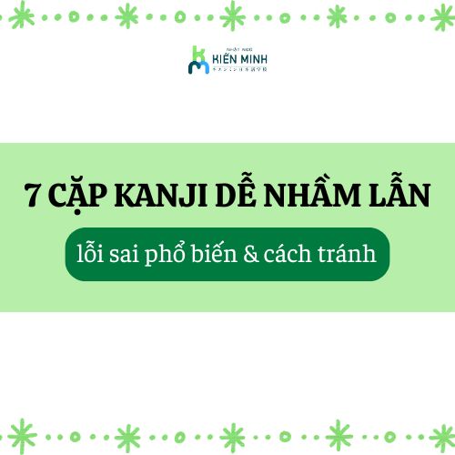 7 CẶP KANJI DỄ NHẦM LẪN - LỖI SAI PHỔ BIẾN & CÁCH TRÁNH