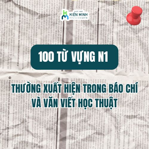 100 TỪ VỰNG N1 THƯỜNG XUẤT HIỆN TRONG BÁO CHÍ VÀ VĂN VIẾT HỌC THUẬT